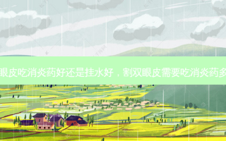 割双眼皮吃消炎药好还是挂水好，割双眼皮需要吃消炎药多少天