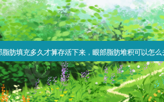眼部脂肪填充多久才算存活下来，眼部脂肪堆积可以怎么去除