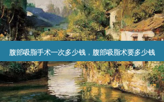 腹部吸脂手术一次多少钱，腹部吸脂术要多少钱