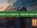那家医院可以打瘦脸针吗，瘦脸针哪个医院打得好