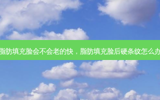 脂肪填充脸会不会老的快，脂肪填充脸后硬条纹怎么办