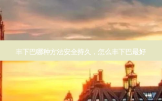 丰下巴哪种 ***  *** 持久，怎么丰下巴 *** 