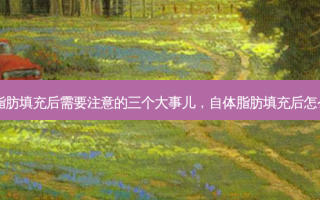 自体脂肪填充后需要注意的三个大事儿，自体脂肪填充后怎么护理