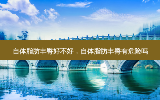 自体脂肪丰臀好不好，自体脂肪丰臀有危险吗