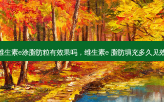 维生素e涂脂肪粒有效果吗，维生素e 脂肪填充多久见效