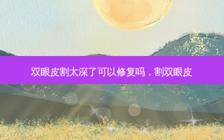 双眼皮割太深了可以修复吗，割双眼皮