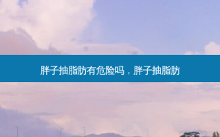 胖子抽脂肪有危险吗，胖子抽脂肪
