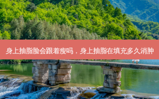 身上抽脂脸会跟着瘦吗，身上抽脂在填充多久消肿