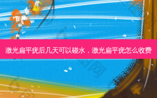 激光扁平疣后几天可以碰水，激光扁平疣怎么收费