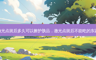 激光点斑后多久可以擦护肤品，激光点斑后不能吃的东西