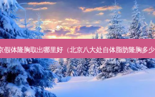 北京假体隆胸取出哪里好（北京八大处自体脂肪隆胸多少钱）