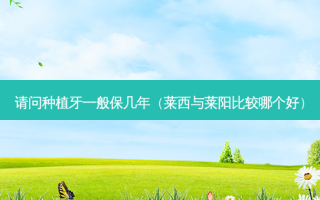 请问种植牙一般保几年（莱西与莱阳比较哪个好）