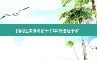 国内医美排名前十 口碑票选这十家！