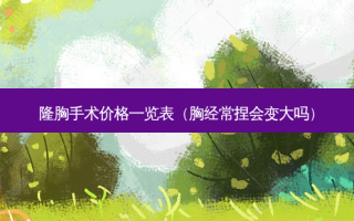 隆胸手术价格一览表（胸经常捏会变大吗）