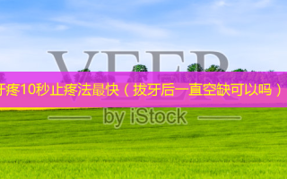 牙疼10秒止疼法最快（拔牙后一直空缺可以吗）