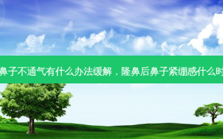 隆鼻后鼻子不通气有什么办法缓解，隆鼻后鼻子紧绷感什么时候消失