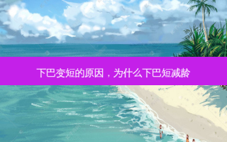 下巴变短的原因，为什么下巴短减龄