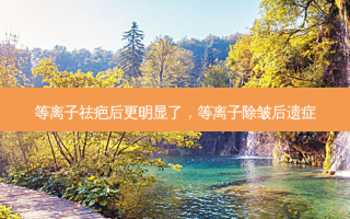 等离子祛疤后更明显了，等离子除皱后遗症