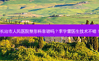 长治市人民医院整形科靠谱吗？李学雷医生技术不错！