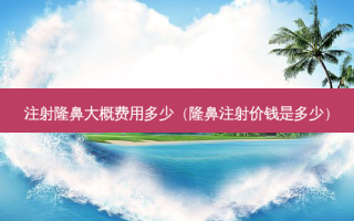注射隆鼻大概费用多少（隆鼻注射价钱是多少）