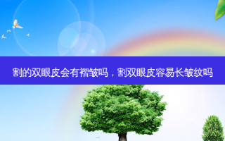 割的双眼皮会有褶皱吗，割双眼皮容易长皱纹吗