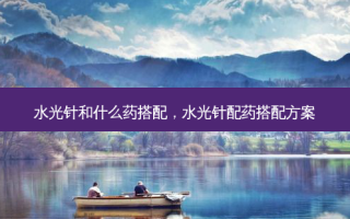 水光针和什么药搭配，水光针配药搭配方案
