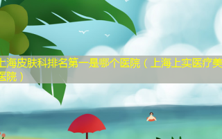 上海皮肤科 *** 是哪个医院（上海上实医疗美容医院）