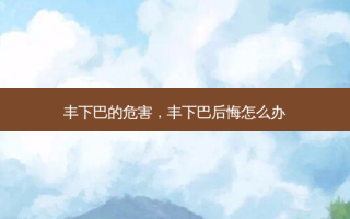 丰下巴的危害，丰下巴后悔怎么办