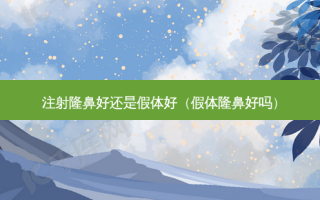 注射隆鼻好还是假体好（假体隆鼻好吗）