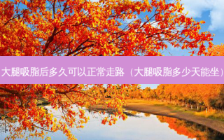 大腿吸脂后多久可以正常走路（大腿吸脂多少天能坐）