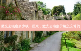 激光去疤痕多少钱一厘米，激光去疤痕价格怎么算的