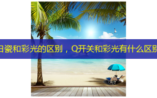 白瓷和彩光的区别，Q开关和彩光有什么区别
