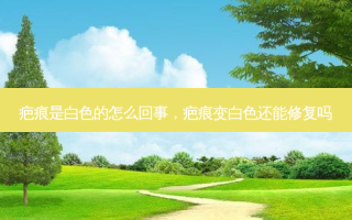疤痕是白色的怎么回事，疤痕变白色还能修复吗
