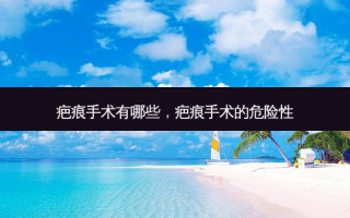 疤痕手术有哪些，疤痕手术的危险性