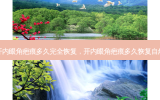 开内眼角疤痕多久完全恢复，开内眼角疤痕多久恢复自然