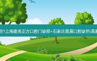 国内牙科医院排名前十位有哪些?上海建美正方口腔门诊部+石家庄星晨口腔诊所(高新区)+常州丽洁口腔门诊部优势