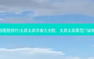 十大女性私密整形正规整形医院排行|太原太原市崔大夫院、太原太原星范门诊部、太原山西太原银黛诊所