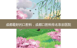 成都 *** 的口腔科，成都口腔科排名靠前医院