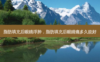脂肪填充后眼睛浮肿，脂肪填充后眼睛痛多久能好