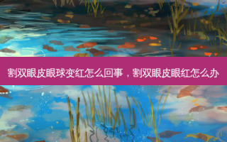 割双眼皮眼球变红怎么回事，割双眼皮眼红怎么办