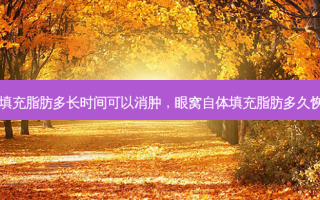 自体填充脂肪多长时间可以消肿，眼窝自体填充脂肪多久恢复好
