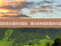 重庆妇科医院排名 *** 的医院，重庆妇科医院 *** 的是哪个医院