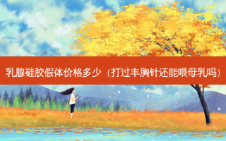 乳腺硅胶假体价格多少（打过丰胸针还能喂母乳吗）