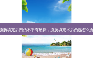 脂肪填充后凹凸不平有硬块，脂肪填充术后凸起怎么办