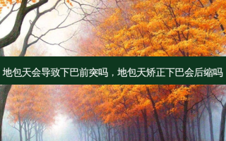 地包天会导致下巴前突吗，地包天矫正下巴会后缩吗