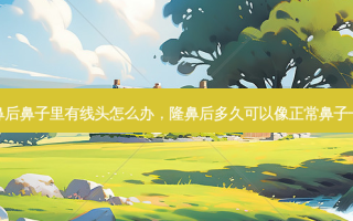 隆鼻后鼻子里有线头怎么办，隆鼻后多久可以像正常鼻子一样
