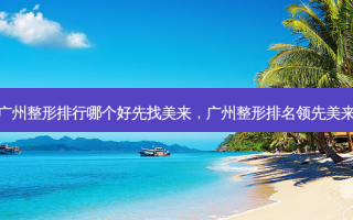 广州整形排行哪个好先找美来，广州整形排名领先美来