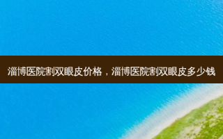 淄博医院割双眼皮价格，淄博医院割双眼皮多少钱