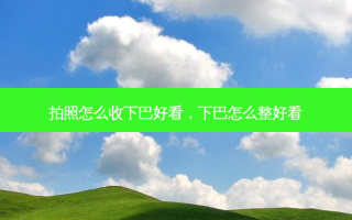 拍照怎么收下巴好看，下巴怎么整好看