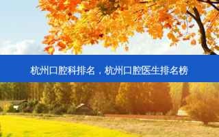 杭州口腔科排名，杭州口腔医生排名榜